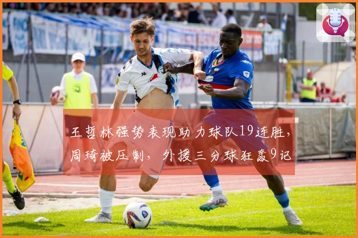王哲林强势表现助力球队19连胜，周琦被压制，外援三分球狂轰9记
