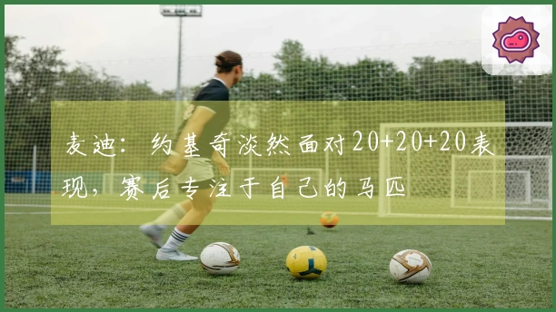 麦迪：约基奇淡然面对20+20+20表现，赛后专注于自己的马匹