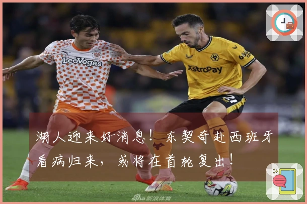 湖人迎来好消息！东契奇赴西班牙看病归来，或将在首轮复出！