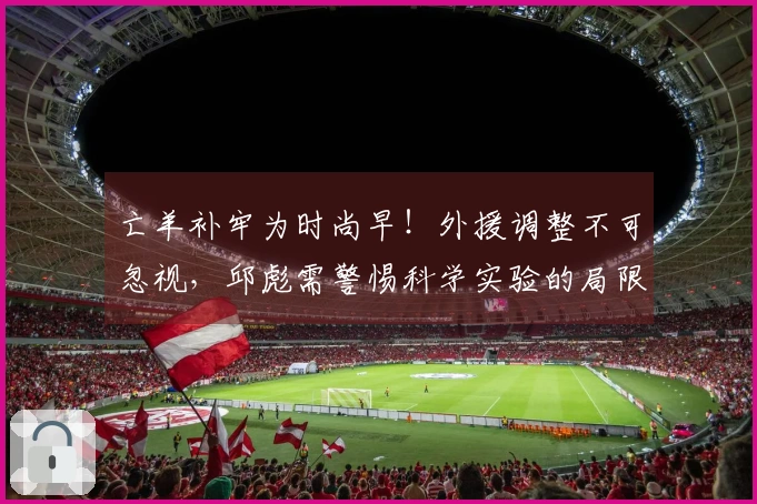亡羊补牢为时尚早！外援调整不可忽视，邱彪需警惕科学实验的局限性