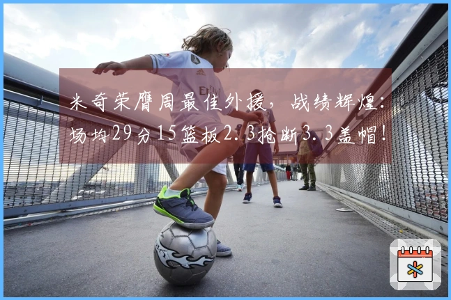 米奇荣膺周最佳外援，战绩辉煌：场均29分15篮板2.3抢断3.3盖帽！