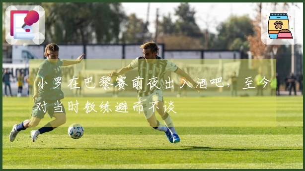小罗在巴黎赛前夜出入酒吧，至今对当时教练避而不谈