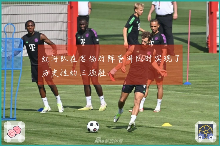 红河队在客场对阵普洱队时实现了历史性的三连胜