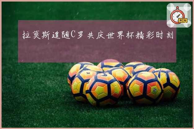 拉莫斯追随C罗共庆世界杯精彩时刻