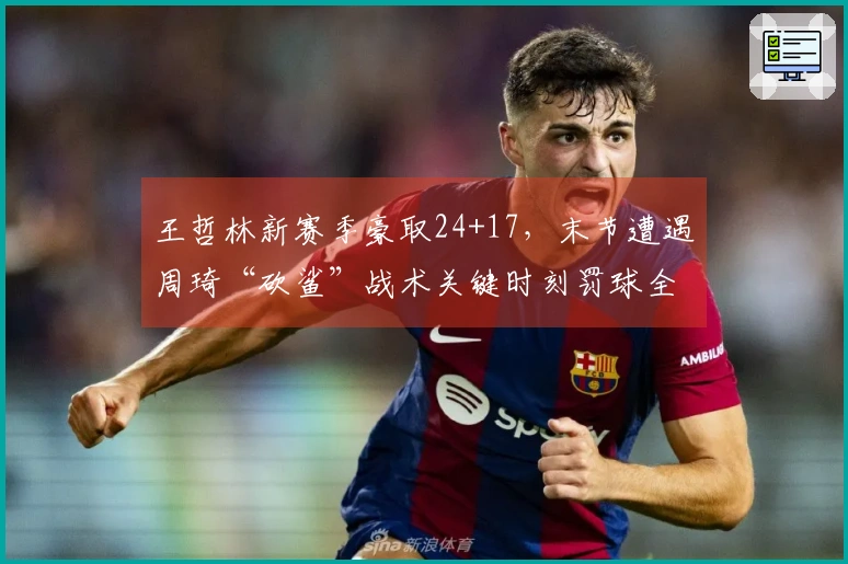 王哲林新赛季豪取24+17，末节遭遇周琦“砍鲨”战术关键时刻罚球全中