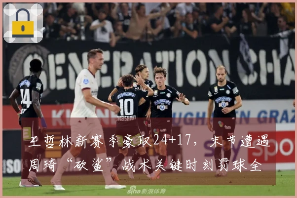 王哲林新赛季豪取24+17，末节遭遇周琦“砍鲨”战术关键时刻罚球全中