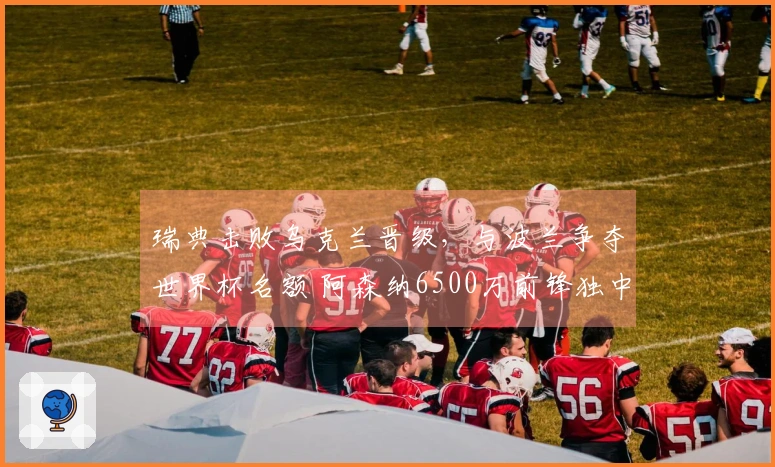 瑞典击败乌克兰晋级，与波兰争夺世界杯名额 阿森纳6500万前锋独中三元
