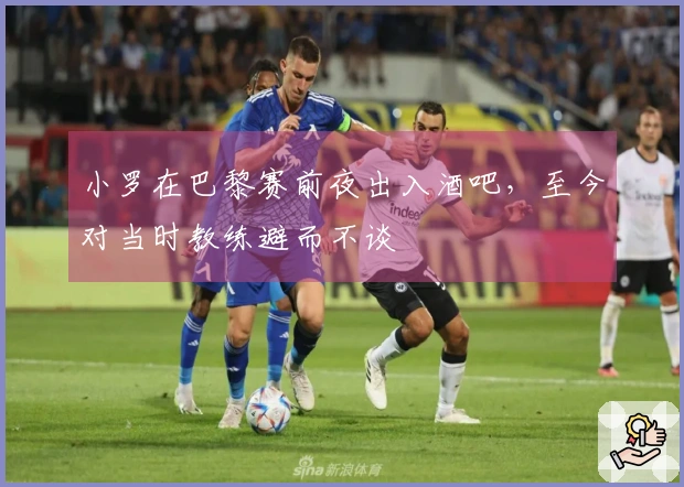 小罗在巴黎赛前夜出入酒吧，至今对当时教练避而不谈