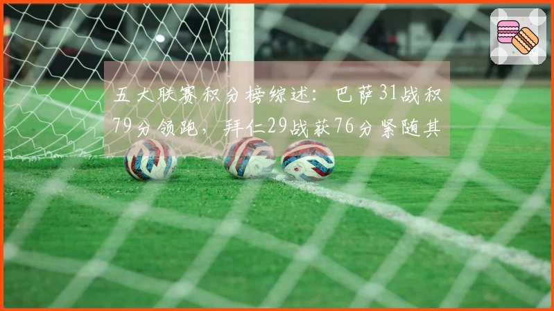五大联赛积分榜综述：巴萨31战积79分领跑，拜仁29战获76分紧随其后