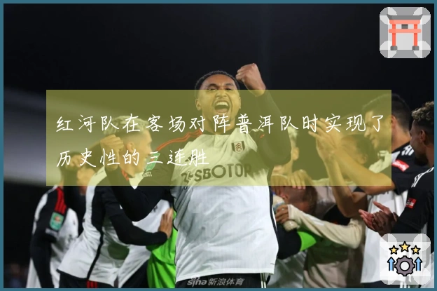 红河队在客场对阵普洱队时实现了历史性的三连胜
