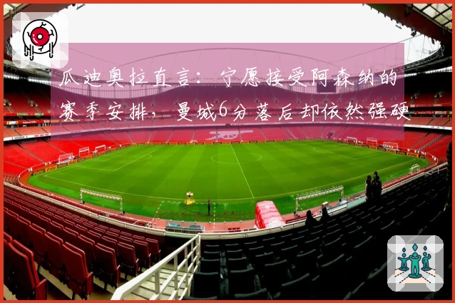 瓜迪奥拉直言：宁愿接受阿森纳的赛季安排，曼城6分落后却依然强硬？
