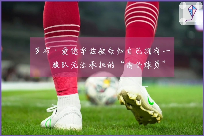 罗布·爱德华兹被告知自己拥有一名狼队无法承担的“高价球员”