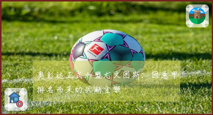 奥彭达正式加盟尤文图斯：因意甲排名而来的买断金额